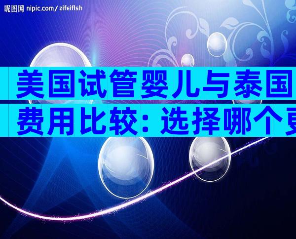 美国试管婴儿与泰国费用比较: 选择哪个更划算？